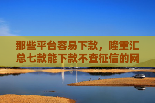 那些平台容易下款，隆重汇总七款能下款不查征信的网贷吗