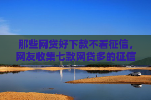 那些网贷好下款不看征信，网友收集七款网贷多的征信好下款吗