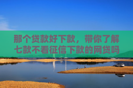 那个贷款好下款，带你了解七款不看征信下款的网贷吗