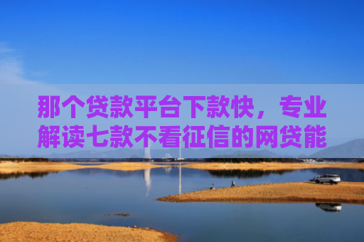那个贷款平台下款快，专业解读七款不看征信的网贷能下款