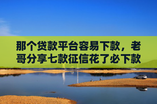 那个贷款平台容易下款，老哥分享七款征信花了必下款的网贷