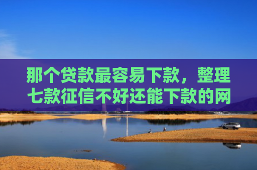 那个贷款最容易下款，整理七款征信不好还能下款的网贷