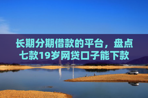 长期分期借款的平台，盘点七款19岁网贷口子能下款