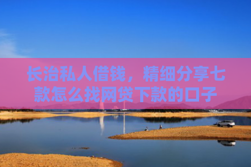 长治私人借钱，精细分享七款怎么找网贷下款的口子