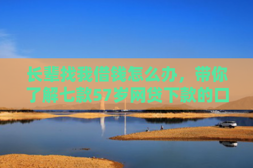 长辈找我借钱怎么办，带你了解七款57岁网贷下款的口子