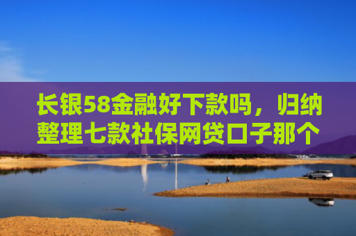 长银58金融好下款吗，归纳整理七款社保网贷口子那个下款快