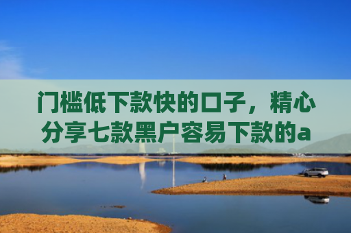 门槛低下款快的口子，精心分享七款黑户容易下款的app