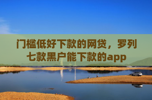 门槛低好下款的网贷，罗列七款黑户能下款的app