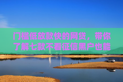 门槛低放款快的网贷，带你了解七款不看征信黑户也能下款的贷款app