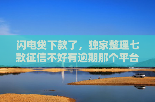 闪电贷下款了，独家整理七款征信不好有逾期那个平台给下款