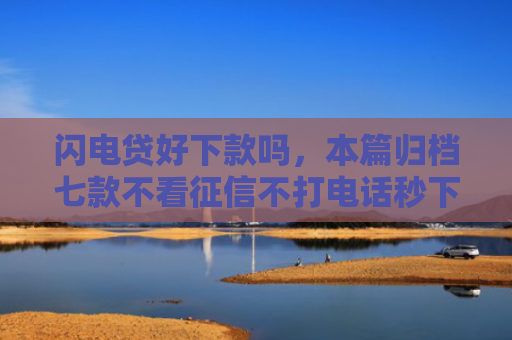闪电贷好下款吗，本篇归档七款不看征信不打电话秒下款平台