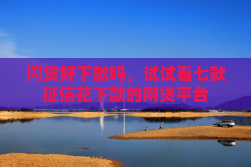 闪贷好下款吗，试试看七款征信花下款的网贷平台