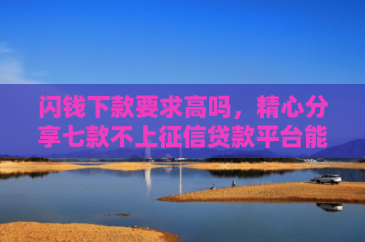 闪钱下款要求高吗，精心分享七款不上征信贷款平台能下款吗