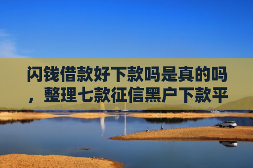 闪钱借款好下款吗是真的吗，整理七款征信黑户下款平台怎么办