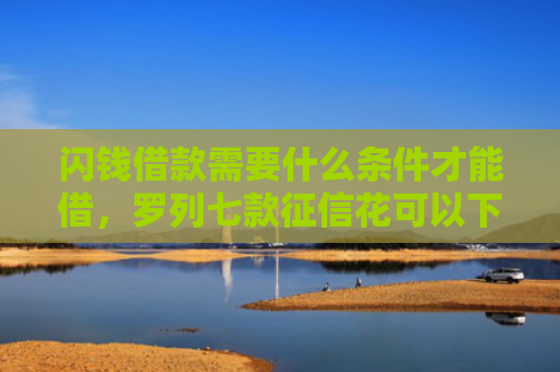 闪钱借款需要什么条件才能借，罗列七款征信花可以下款的平台2025
