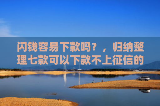 闪钱容易下款吗？，归纳整理七款可以下款不上征信的平台