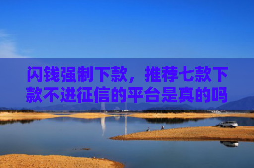 闪钱强制下款，推荐七款下款不进征信的平台是真的吗
