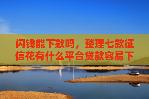 闪钱能下款吗，整理七款征信花有什么平台贷款容易下款