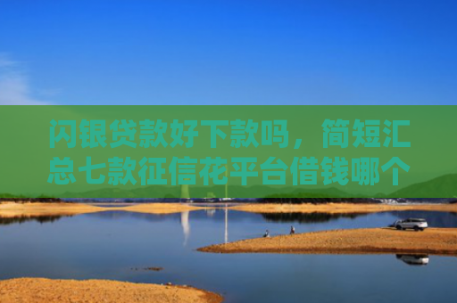 闪银贷款好下款吗，简短汇总七款征信花平台借钱哪个比较容易下款