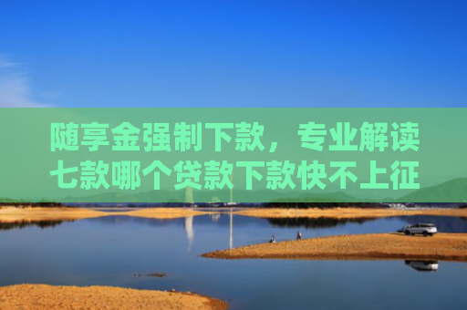 随享金强制下款，专业解读七款哪个贷款下款快不上征信
