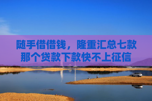 随手借借钱，隆重汇总七款那个贷款下款快不上征信