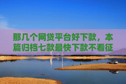 那几个网贷平台好下款，本篇归档七款最快下款不看征信的网贷