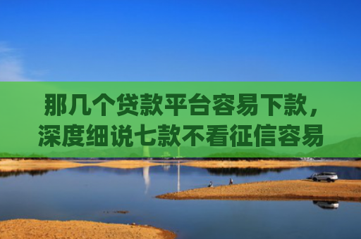 那几个贷款平台容易下款，深度细说七款不看征信容易下款的网贷app