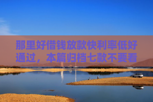 那里好借钱放款快利率低好通过，本篇归档七款不要看征信秒下款的网贷