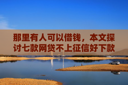 那里有人可以借钱，本文探讨七款网贷不上征信好下款的