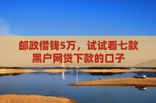 邮政借钱5万，试试看七款黑户网贷下款的口子