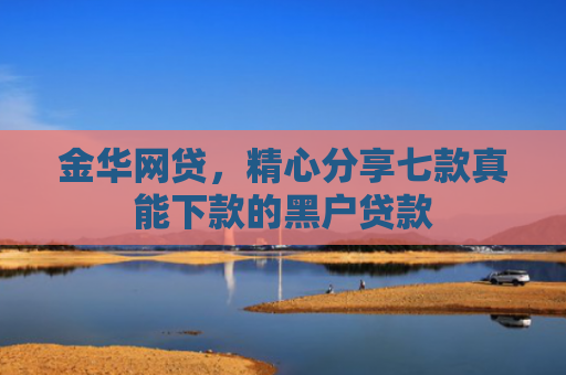 金华网贷，精心分享七款真能下款的黑户贷款