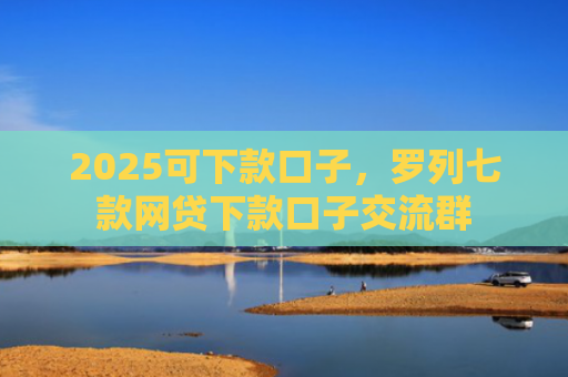 2025可下款口子，罗列七款网贷下款口子交流群