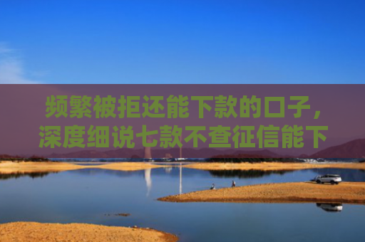 频繁被拒还能下款的口子，深度细说七款不查征信能下款平台