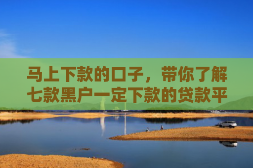 马上下款的口子，带你了解七款黑户一定下款的贷款平台