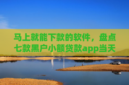 马上就能下款的软件，盘点七款黑户小额贷款app当天下款