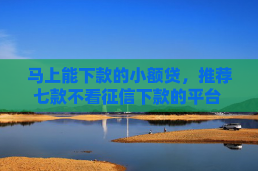 马上能下款的小额贷，推荐七款不看征信下款的平台 黑户贷款