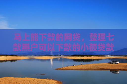 马上能下款的网贷，整理七款黑户可以下款的小额贷款