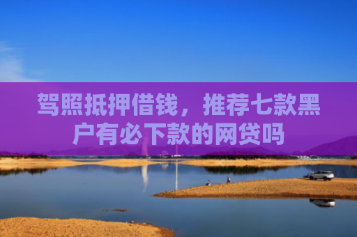 驾照抵押借钱，推荐七款黑户有必下款的网贷吗