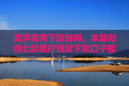 龙享花有下款的吗，本篇归档七款黑户贷款下款口子能下来吗