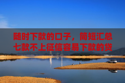 随时下款的口子，简短汇总七款不上征信容易下款的贷款app