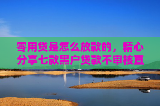 零用贷是怎么放款的，精心分享七款黑户贷款不审核直接下款