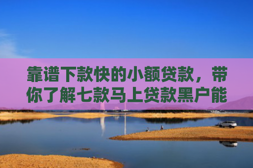 靠谱下款快的小额贷款，带你了解七款马上贷款黑户能下款吗