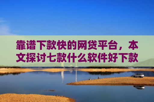 靠谱下款快的网贷平台，本文探讨七款什么软件好下款黑户贷款