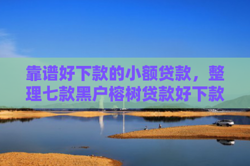 靠谱好下款的小额贷款，整理七款黑户榕树贷款好下款吗