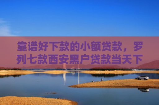 靠谱好下款的小额贷款，罗列七款西安黑户贷款当天下款