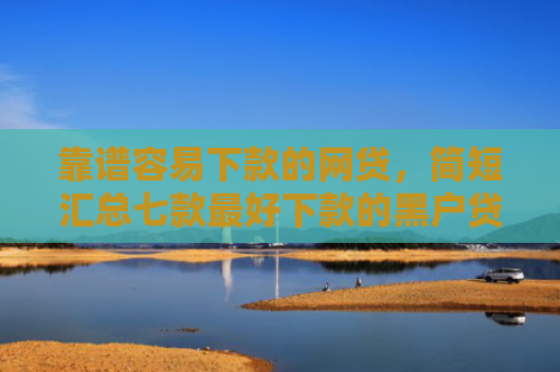 靠谱容易下款的网贷，简短汇总七款最好下款的黑户贷款平台