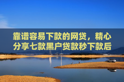 靠谱容易下款的网贷，精心分享七款黑户贷款秒下款后付费