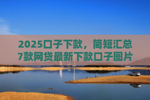 2025口子下款，简短汇总7款网贷最新下款口子图片
