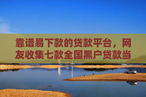 靠谱易下款的贷款平台，网友收集七款全国黑户贷款当场下款