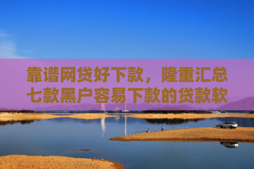 靠谱网贷好下款，隆重汇总七款黑户容易下款的贷款软件